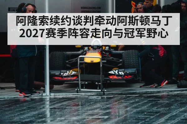 阿隆索续约谈判牵动阿斯顿马丁2027赛季阵容走向与冠军野心 | Kaiyun Sports