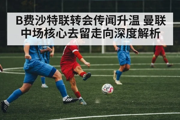 B费沙特联转会传闻升温 曼联中场核心去留走向深度解析 | Kaiyun Sports